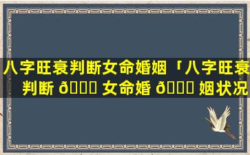 八字旺衰判断女命婚姻「八字旺衰判断 🐕 女命婚 🐘 姻状况」